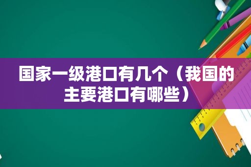 国家一级港口有几个（我国的主要港口有哪些）