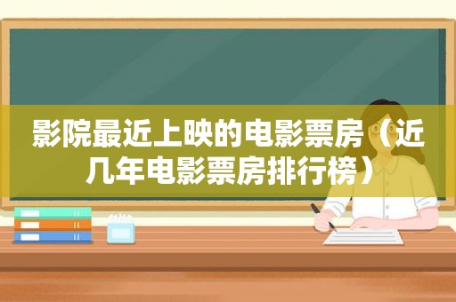 影院最近上映的电影票房（近几年电影票房排行榜）