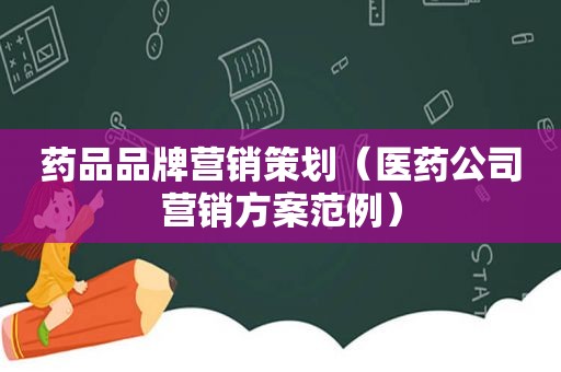 药品品牌营销策划（医药公司营销方案范例）