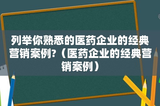 列举你熟悉的医药企业的经典营销案例?（医药企业的经典营销案例）