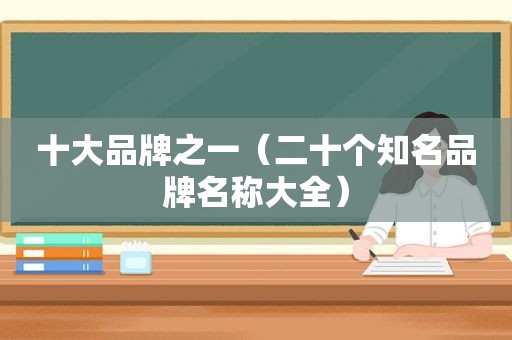 十大品牌之一（二十个知名品牌名称大全）
