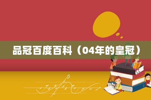 品冠百度百科（04年的皇冠）