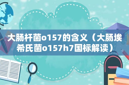 大肠杆菌o157的含义(大肠埃希氏菌o157h7国标解读) 大肠杆菌o157的含义(大肠埃希氏菌o157h7国标解读)