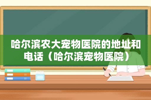 哈尔滨农大宠物医院的地址和电话（哈尔滨宠物医院）
