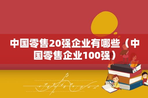 中国零售20强企业有哪些（中国零售企业100强）
