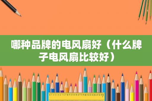 哪种品牌的电风扇好（什么牌子电风扇比较好）