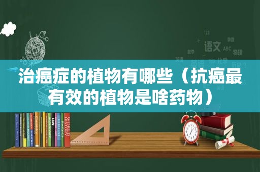 治癌症的植物有哪些（抗癌最有效的植物是啥药物）