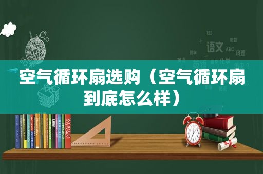 空气循环扇选购（空气循环扇到底怎么样）