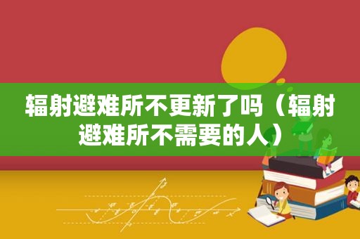 辐射避难所不更新了吗（辐射避难所不需要的人）