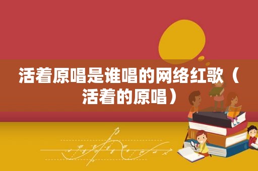 活着原唱是谁唱的网络红歌（活着的原唱）