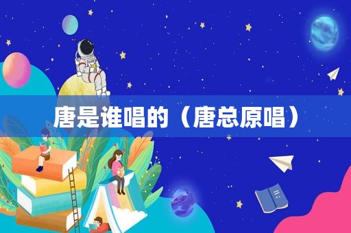 唐是谁唱的（唐总原唱）