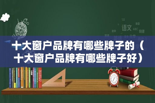 十大窗户品牌有哪些牌子的（十大窗户品牌有哪些牌子好）
