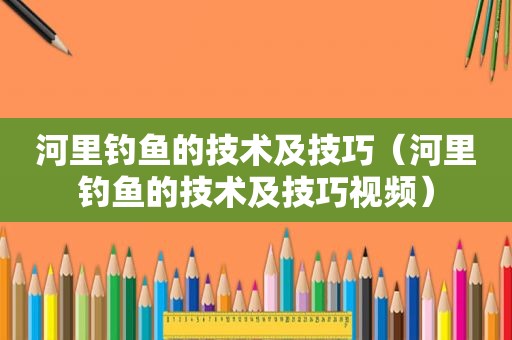 河里钓鱼的技术及技巧（河里钓鱼的技术及技巧视频）