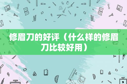 修眉刀的好评（什么样的修眉刀比较好用）