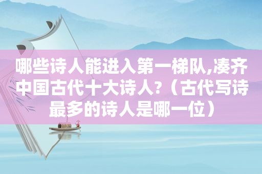 哪些诗人能进入第一梯队,凑齐中国古代十大诗人?（古代写诗最多的诗人是哪一位）