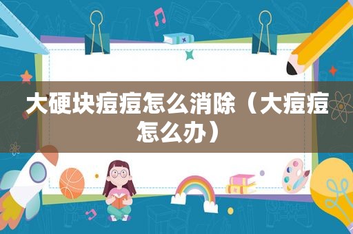大硬块痘痘怎么消除（大痘痘怎么办）