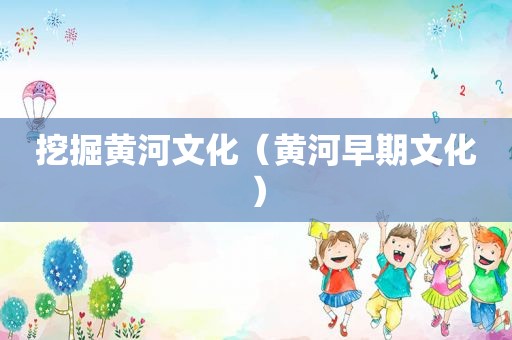 挖掘黄河文化（黄河早期文化）
