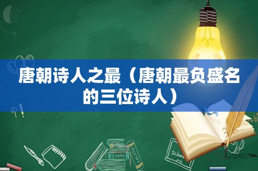 唐朝诗人之最（唐朝最负盛名的三位诗人）