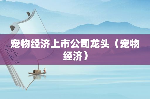 宠物经济上市公司龙头（宠物经济）