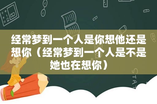 经常梦到一个人是你想他还是想你（经常梦到一个人是不是她也在想你）