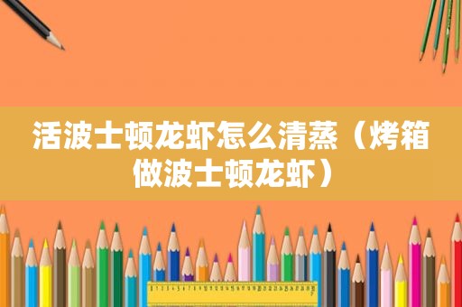 活波士顿龙虾怎么清蒸（烤箱做波士顿龙虾）
