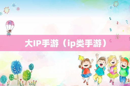 大IP手游（ip类手游）