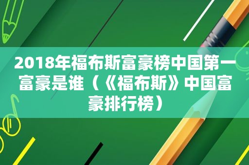 2018年福布斯富豪榜中国第一富豪是谁（《福布斯》中国富豪排行榜）