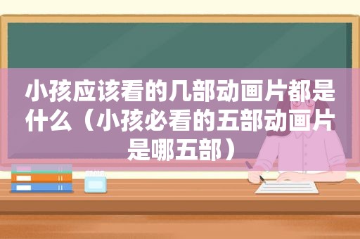 小孩应该看的几部动画片都是什么（小孩必看的五部动画片是哪五部）