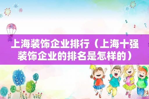 上海装饰企业排行（上海十强装饰企业的排名是怎样的）