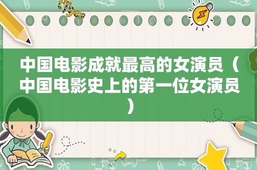 中国电影成就最高的女演员（中国电影史上的第一位女演员）