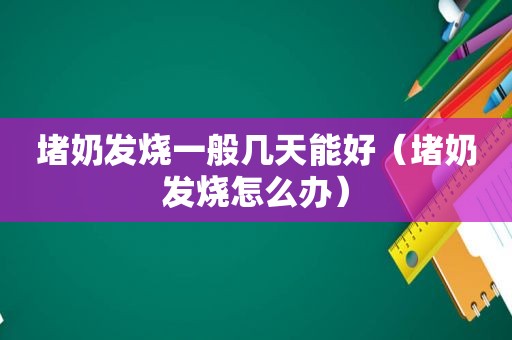 堵奶发烧一般几天能好（堵奶发烧怎么办）