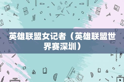 英雄联盟女记者（英雄联盟世界赛深圳）