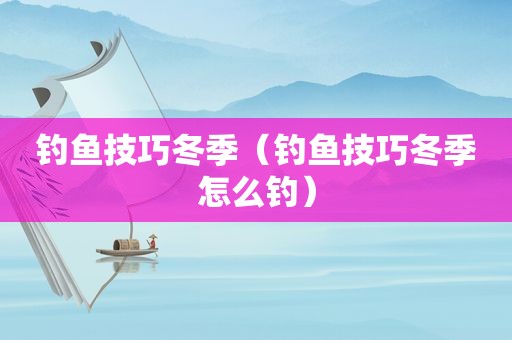 钓鱼技巧冬季（钓鱼技巧冬季怎么钓）