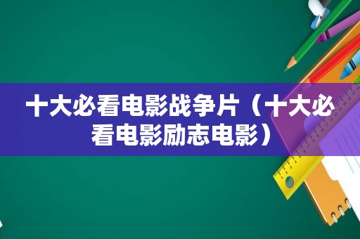 十大必看电影战争片（十大必看电影励志电影）