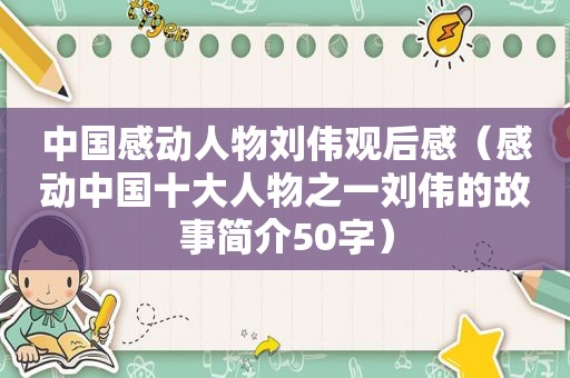 中国感动人物刘伟观后感（感动中国十大人物之一刘伟的故事简介50字）