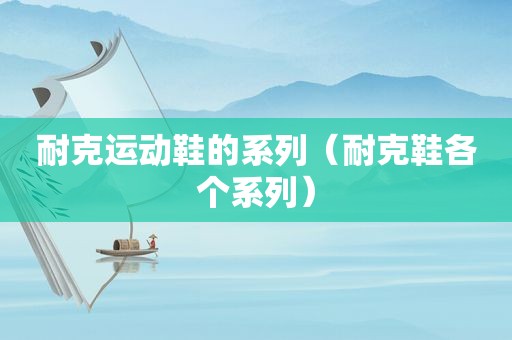 耐克运动鞋的系列（耐克鞋各个系列）