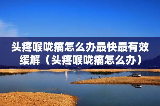 头疼喉咙痛怎么办最快最有效缓解（头疼喉咙痛怎么办）
