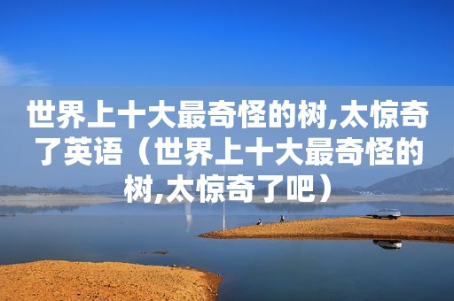 世界上十大最奇怪的树,太惊奇了英语（世界上十大最奇怪的树,太惊奇了吧）