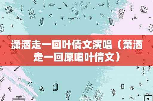 潇洒走一回叶倩文演唱（萧洒走一回原唱叶倩文）