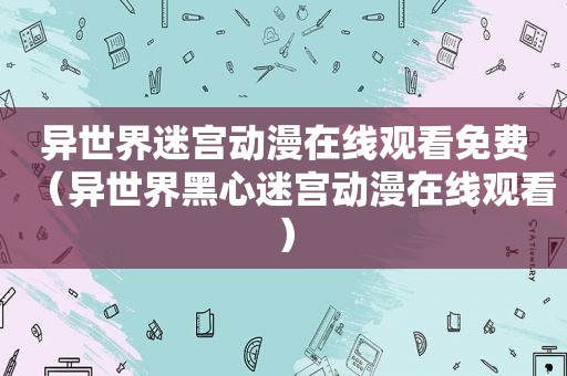 异世界迷宫动漫在线观看免费（异世界黑心迷宫动漫在线观看）
