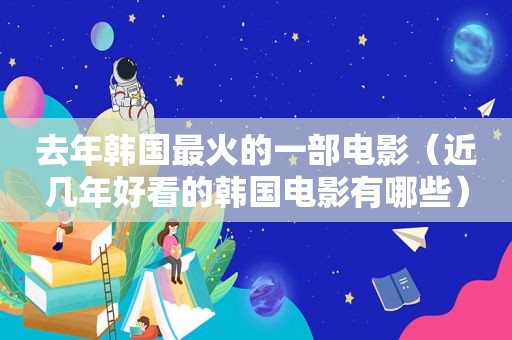 去年韩国最火的一部电影（近几年好看的韩国电影有哪些）