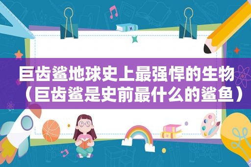 巨齿鲨地球史上最强悍的生物（巨齿鲨是史前最什么的鲨鱼）