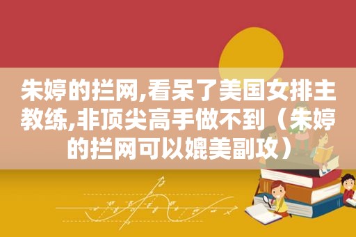 朱婷的拦网,看呆了美国女排主教练,非顶尖高手做不到（朱婷的拦网可以媲美副攻）