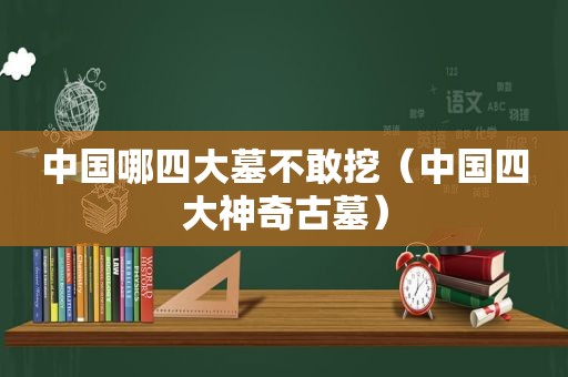中国哪四大墓不敢挖（中国四大神奇古墓）