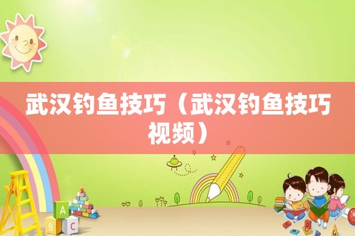 武汉钓鱼技巧（武汉钓鱼技巧视频）