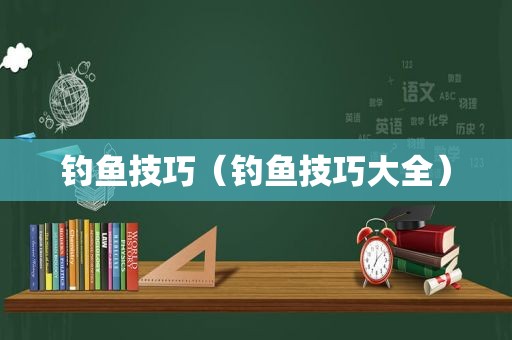 钓鱼技巧（钓鱼技巧大全）