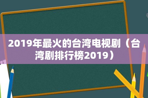 2019年最火的台湾电视剧（台湾剧排行榜2019）