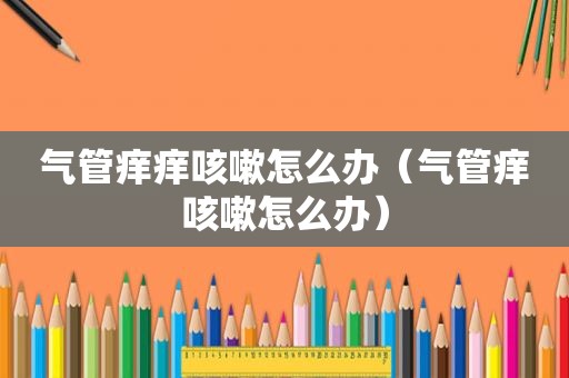气管痒痒咳嗽怎么办（气管痒咳嗽怎么办）