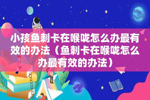 小孩鱼刺卡在喉咙怎么办最有效的办法（鱼刺卡在喉咙怎么办最有效的办法）