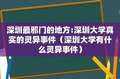 深圳最邪门的地方:深圳大学真实的灵异事件（深圳大学有什么灵异事件）